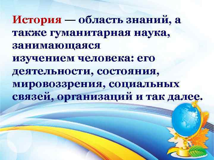 История — область знаний, а также гуманитарная наука, занимающаяся изучением человека: его деятельности, состояния,
