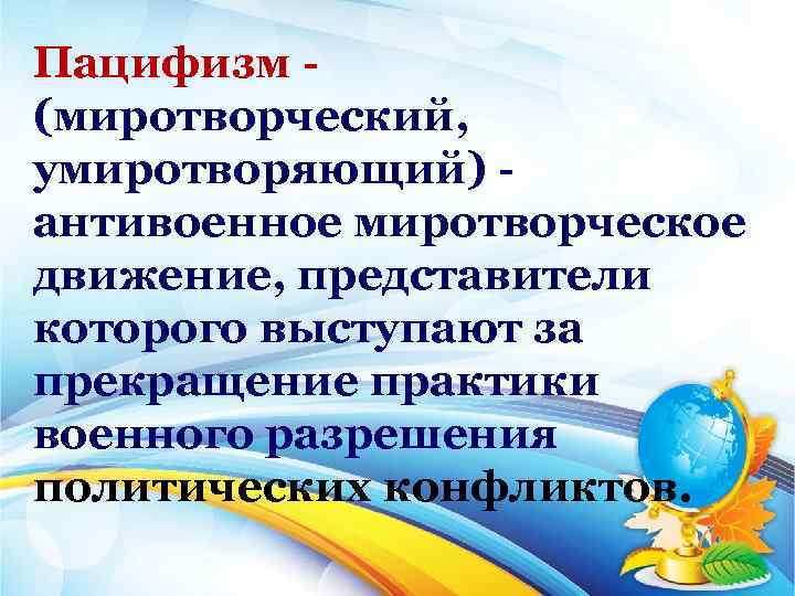  Пацифизм (миротворческий, умиротворяющий) антивоенное миротворческое движение, представители которого выступают за прекращение практики военного