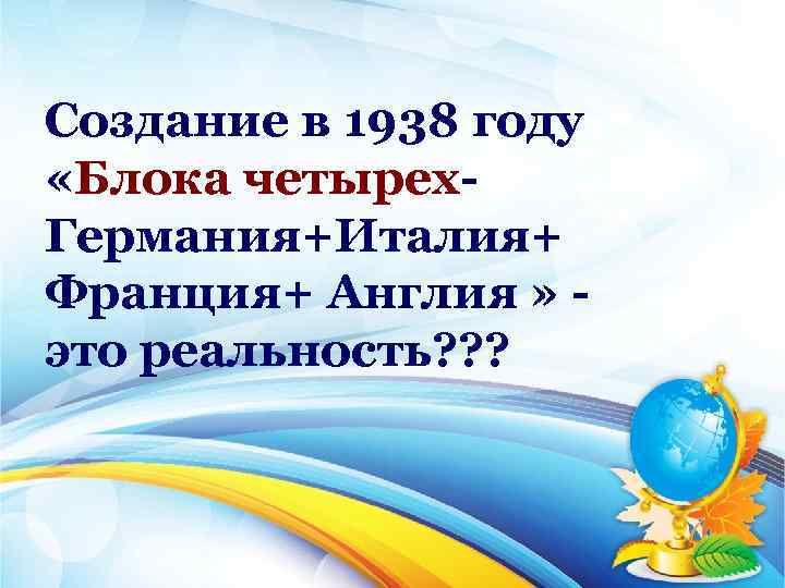 Создание в 1938 году «Блока четырех Германия+Италия+ Франция+ Англия » это реальность? ? ?