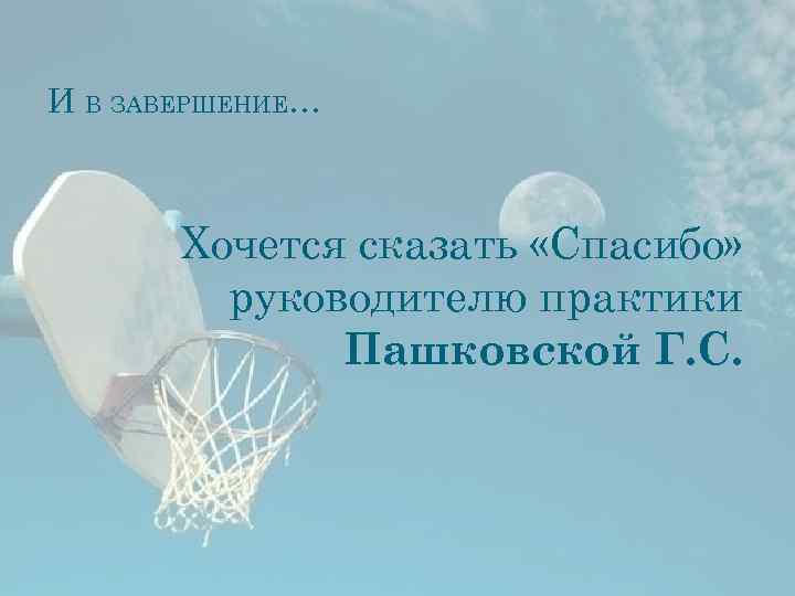 И В ЗАВЕРШЕНИЕ… Хочется сказать «Спасибо» руководителю практики Пашковской Г. С. 