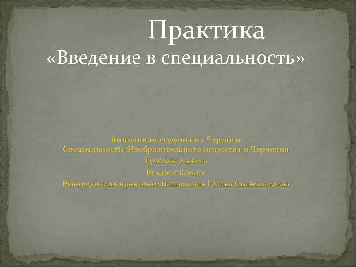 Практика «Введение в специальность» Выполнили студентки 2 Б группы Специальности : Изобразительного искусства и