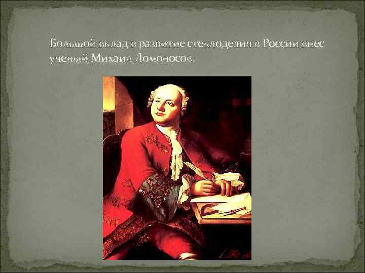 Большой вклад в развитие стеклоделия в России внес учёный Михаил Ломоносов. 