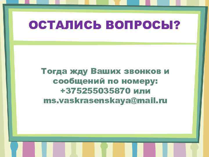 ОСТАЛИСЬ ВОПРОСЫ? Тогда жду Ваших звонков и сообщений по номеру: +375255035870 или ms. vaskrasenskaya@mail.