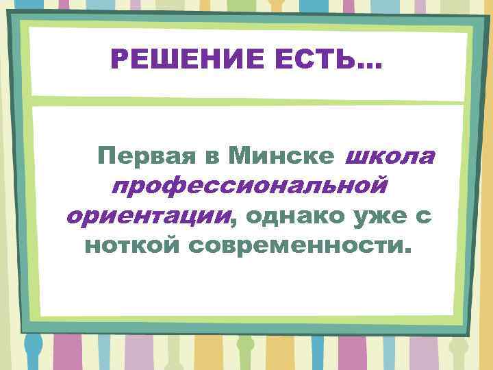 РЕШЕНИЕ ЕСТЬ… Первая в Минске школа профессиональной ориентации, однако уже с ноткой современности. 