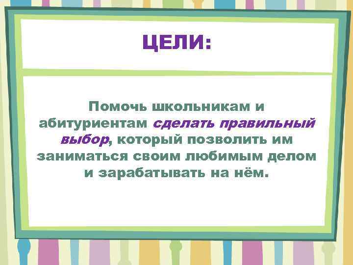 ЦЕЛИ: Помочь школьникам и абитуриентам сделать правильный выбор, который позволить им заниматься своим любимым