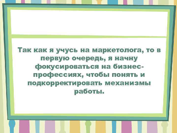 Так как я учусь на маркетолога, то в первую очередь, я начну фокусироваться на