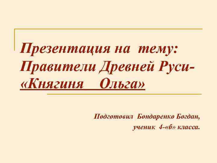 Презентация на тему: Правители Древней Руси- «Княгиня Ольга» Подготовил Бондаренко Богдан, ученик 4 -