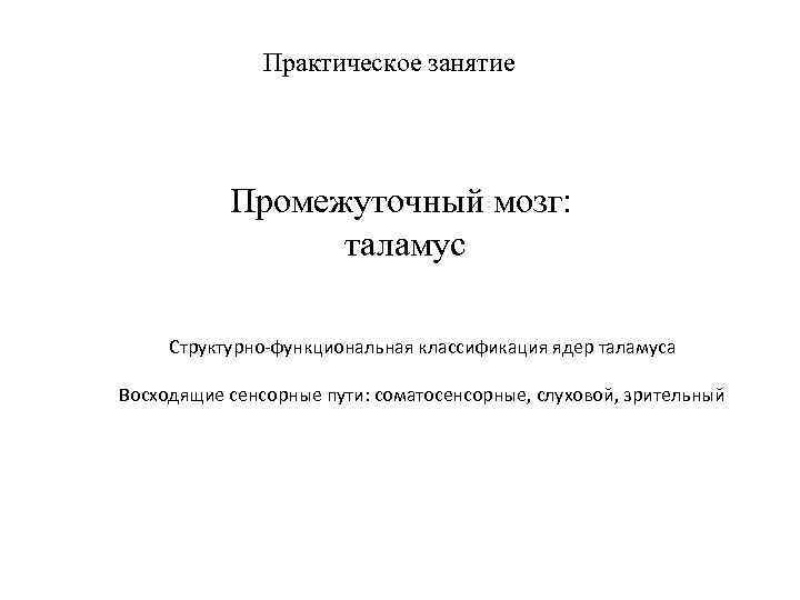 Практическое занятие Промежуточный мозг: таламус Структурно-функциональная классификация ядер таламуса Восходящие сенсорные пути: соматосенсорные, слуховой,