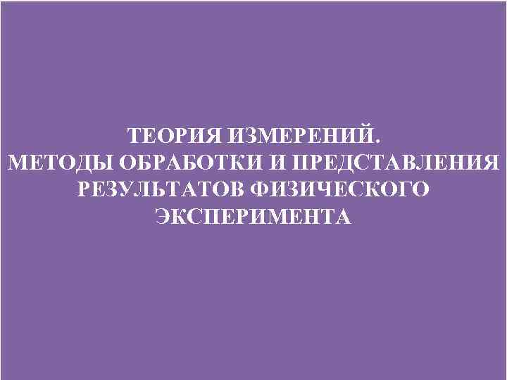 ТЕОРИЯ ИЗМЕРЕНИЙ. МЕТОДЫ ОБРАБОТКИ И ПРЕДСТАВЛЕНИЯ РЕЗУЛЬТАТОВ ФИЗИЧЕСКОГО ЭКСПЕРИМЕНТА 5 