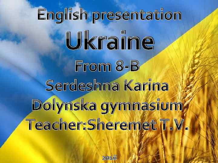 English presentation Ukraine From 8 -B Serdeshna Karina Dolynska gymnasium Teacher: Sheremet T. V.