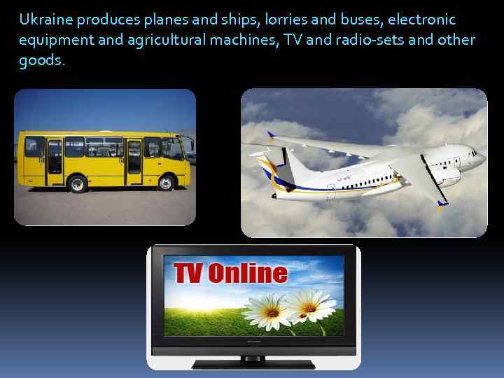 Ukraine produces planes and ships, lorries and buses, electronic equipment and agricultural machines, TV