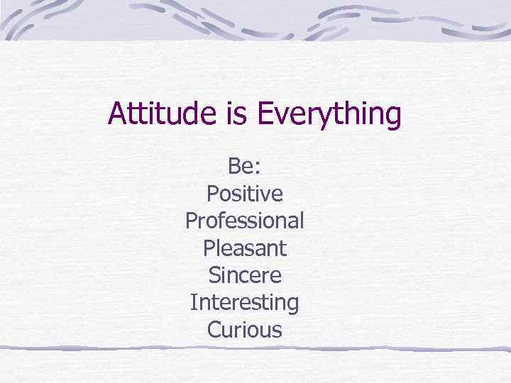 Attitude is Everything Be: Positive Professional Pleasant Sincere Interesting Curious 