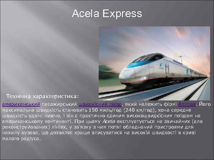 Acela Express Технічна характеристика: американський пасажирський швидкісний поїзд, який належить фірмі Amtrak. Його максимальна