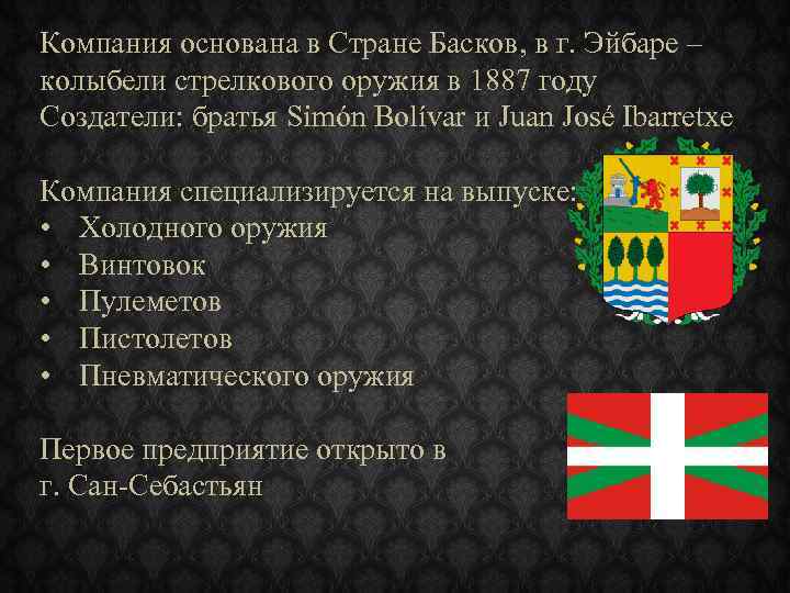 Компания основана в Стране Басков, в г. Эйбаре – колыбели стрелкового оружия в 1887