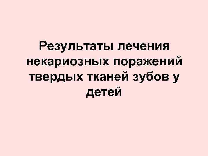 Результаты лечения некариозных поражений твердых тканей зубов у детей 