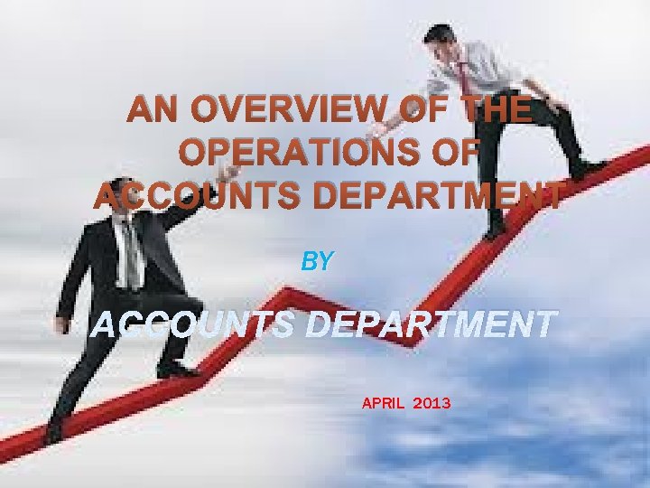AN OVERVIEW OF THE OPERATIONS OF ACCOUNTS DEPARTMENT BY ACCOUNTS DEPARTMENT APRIL 2013 
