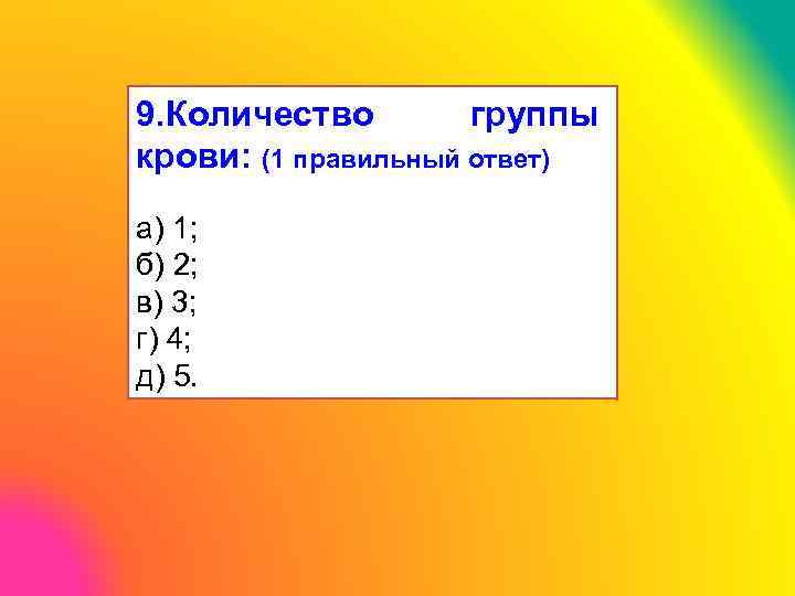 9. Количество группы крови: (1 правильный ответ) а) 1; б) 2; в) 3; г)