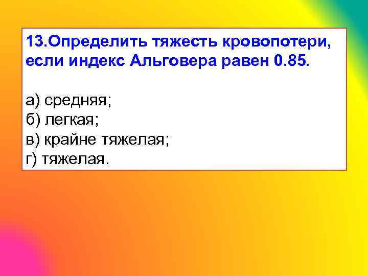 13. Определить тяжесть кровопотери, если индекс Альговера равен 0. 85. а) средняя; б) легкая;