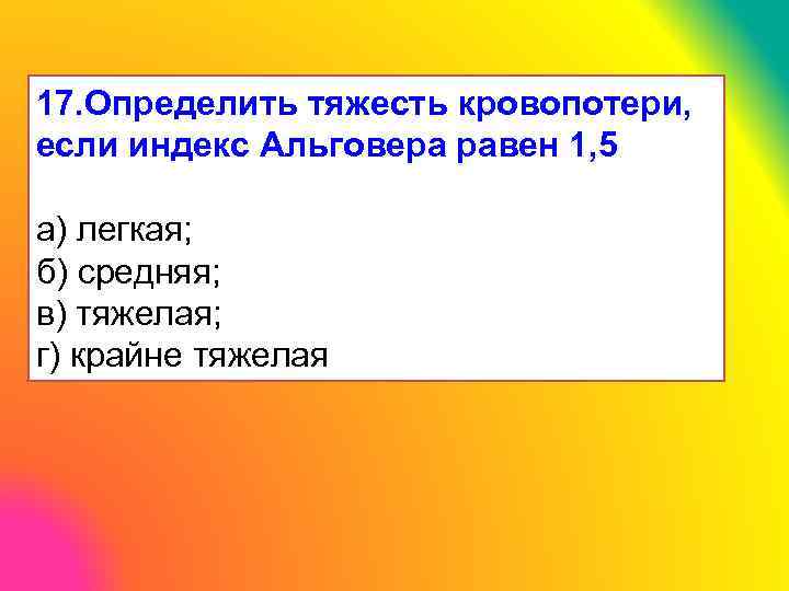 17. Определить тяжесть кровопотери, если индекс Альговера равен 1, 5 а) легкая; б) средняя;
