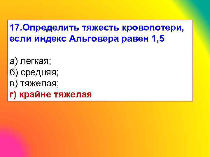 17. Определить тяжесть кровопотери, если индекс Альговера равен 1, 5 а) легкая; б) средняя;