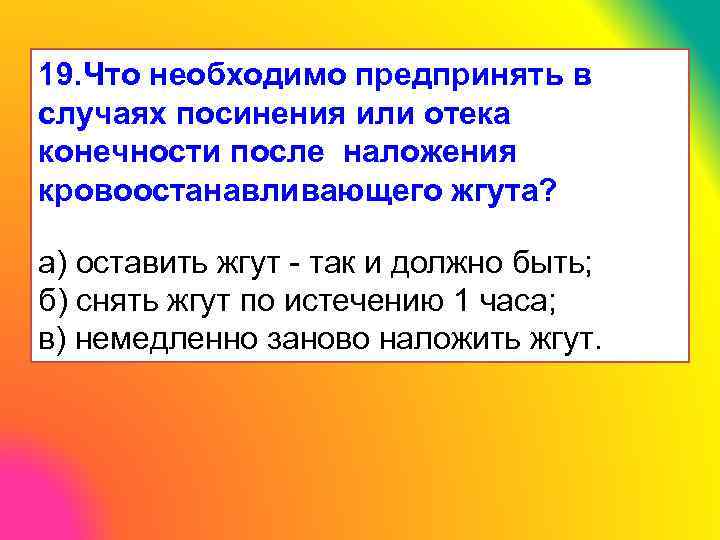 19. Что необходимо предпринять в случаях посинения или отека конечности после наложения кровоостанавливающего жгута?