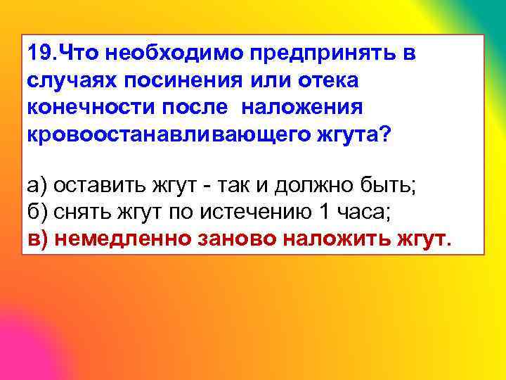 19. Что необходимо предпринять в случаях посинения или отека конечности после наложения кровоостанавливающего жгута?