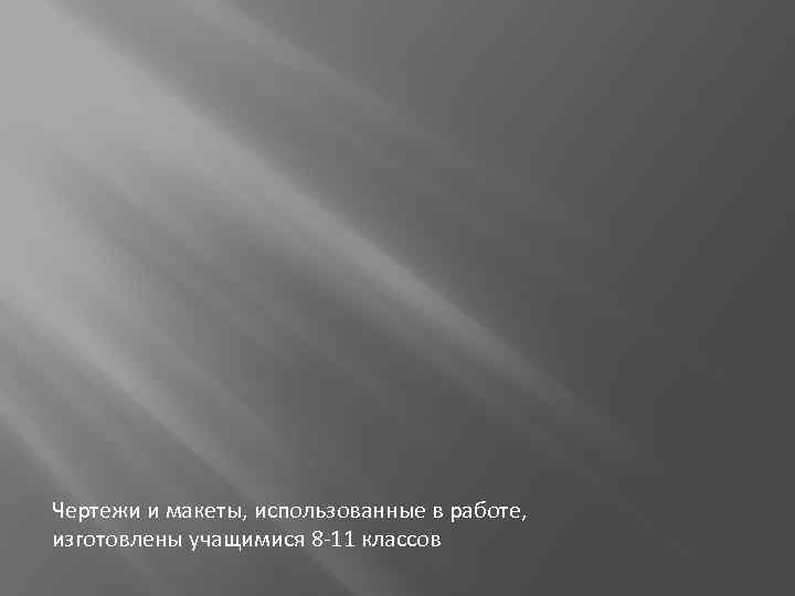 Чертежи и макеты, использованные в работе, изготовлены учащимися 8 -11 классов 