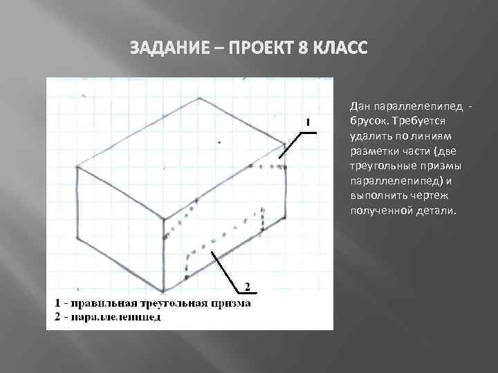 ЗАДАНИЕ – ПРОЕКТ 8 КЛАСС Дан параллелепипед брусок. Требуется удалить по линиям разметки части