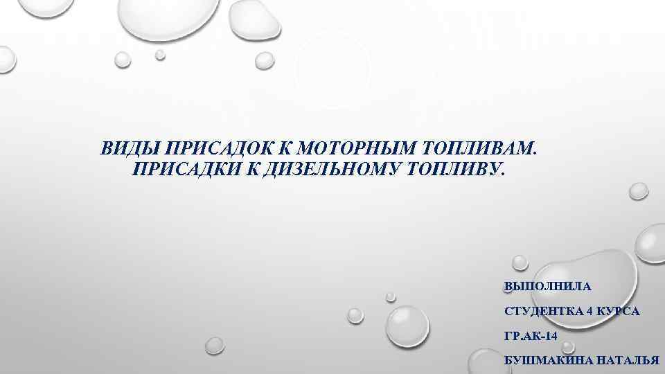 ВИДЫ ПРИСАДОК К МОТОРНЫМ ТОПЛИВАМ. ПРИСАДКИ К ДИЗЕЛЬНОМУ ТОПЛИВУ. ВЫПОЛНИЛА СТУДЕНТКА 4 КУРСА ГР.