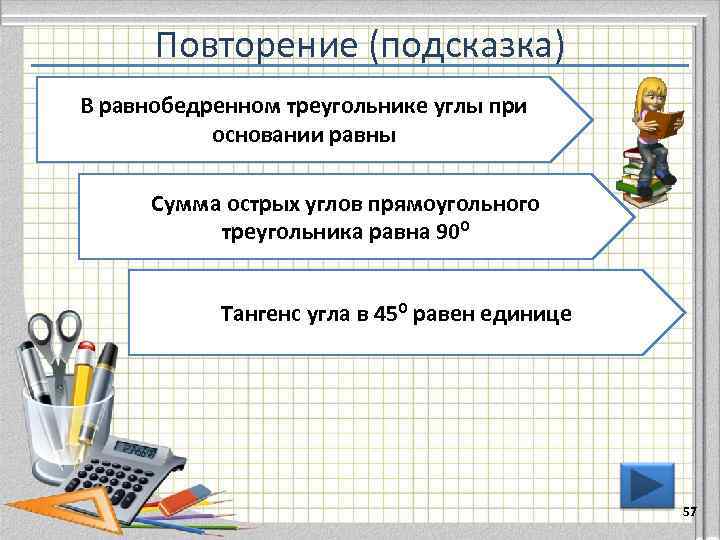 Повторение (подсказка) В равнобедренном треугольнике углы при основании равны Сумма острых углов прямоугольного треугольника