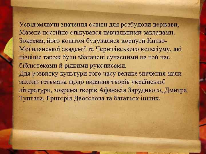 Усвідомлючи значення освіти для розбудови держави, Мазепа постійно опікувався навчальними закладами. Зокрема, його коштом