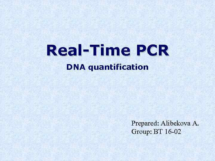 Real-Time PCR DNA quantification Prepared: Alibekova A. Group: BT 16 -02 