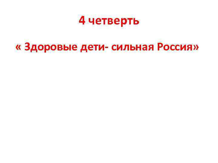 4 четверть « Здоровые дети- сильная Россия» 