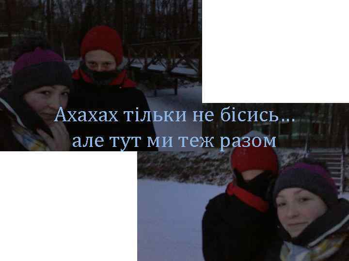 Ахахах тільки не бісись… але тут ми теж разом 