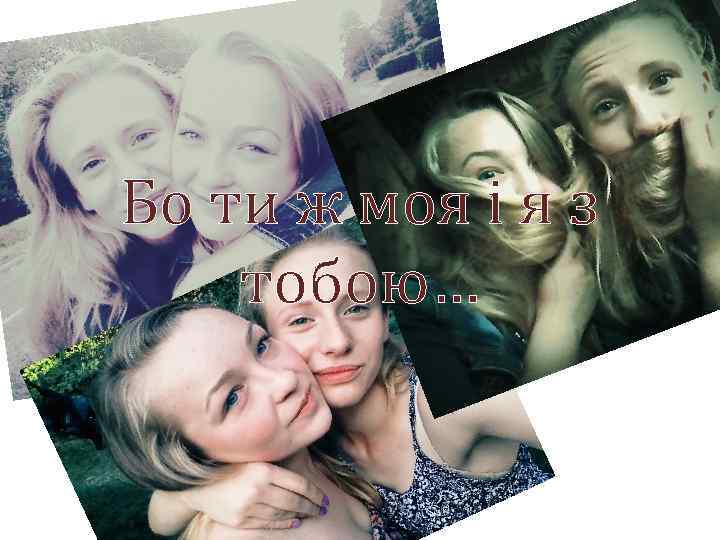 Бо ти ж моя і я з тобою… 
