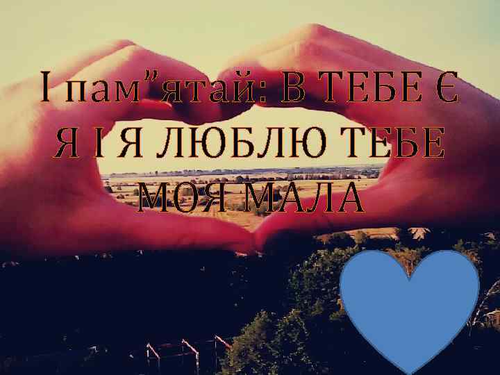 І пам”ятай: В ТЕБЕ Є Я І Я ЛЮБЛЮ ТЕБЕ МОЯ МАЛА 