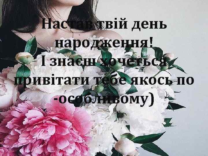 Настав твій день народження! І знаєш хочеться привітати тебе якось по -особливому) 