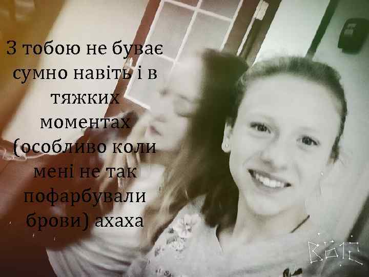 З тобою не буває сумно навіть і в тяжких моментах (особливо коли мені не