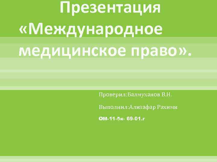 Презентация «Международное медицинское право» . Проверил: Балмуханов В. Н. Выполнил: Ализафар Рахими ОМ-11 -5