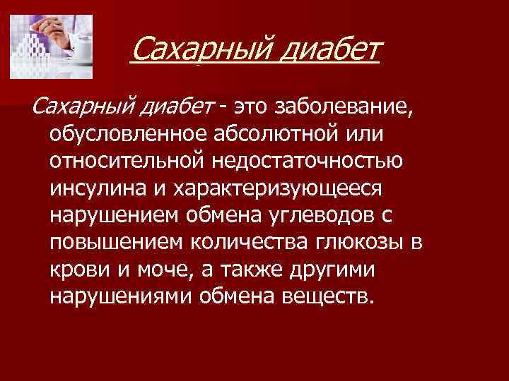 Сахарный диабет - это заболевание, обусловленное абсолютной или относительной недостаточностью инсулина и характеризующееся нарушением