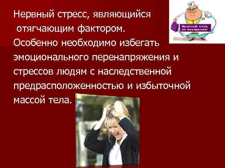 Нервный стресс, являющийся отягчающим фактором. Особенно необходимо избегать эмоционального перенапряжения и стрессов людям с