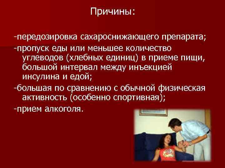 Причины: -передозировка сахароснижающего препарата; -пропуск еды или меньшее количество углеводов (хлебных единиц) в приеме