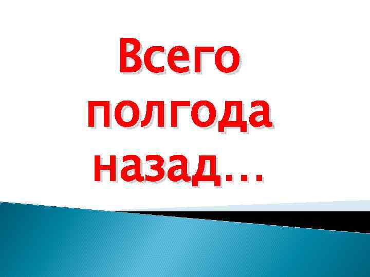 Всего полгода назад… 