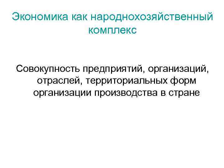 Экономика как народнохозяйственный комплекс Совокупность предприятий, организаций, отраслей, территориальных форм организации производства в стране