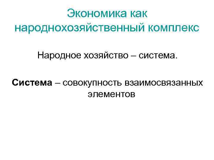 Экономика как народнохозяйственный комплекс Народное хозяйство – система. Система – совокупность взаимосвязанных элементов 