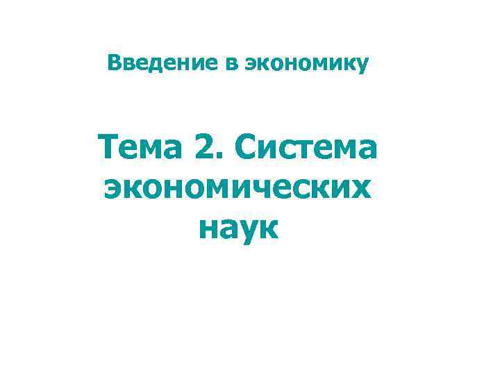 Введение в экономику Тема 2. Система экономических наук 