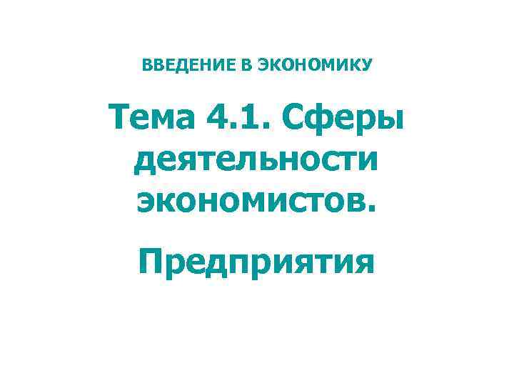 ВВЕДЕНИЕ В ЭКОНОМИКУ Тема 4. 1. Сферы деятельности экономистов. Предприятия 