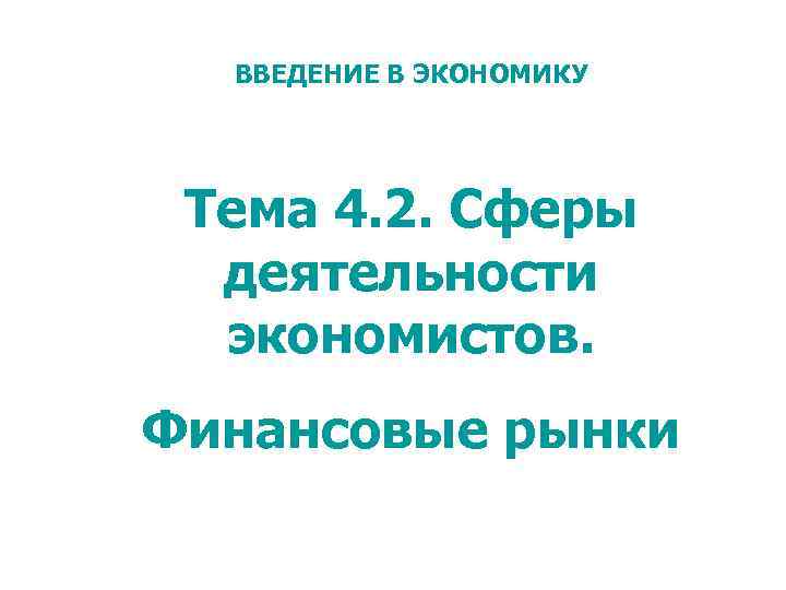 ВВЕДЕНИЕ В ЭКОНОМИКУ Тема 4. 2. Сферы деятельности экономистов. Финансовые рынки 