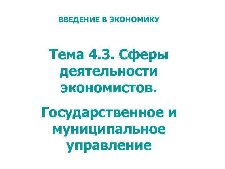 ВВЕДЕНИЕ В ЭКОНОМИКУ Тема 4. 3. Сферы деятельности экономистов. Государственное и муниципальное управление 