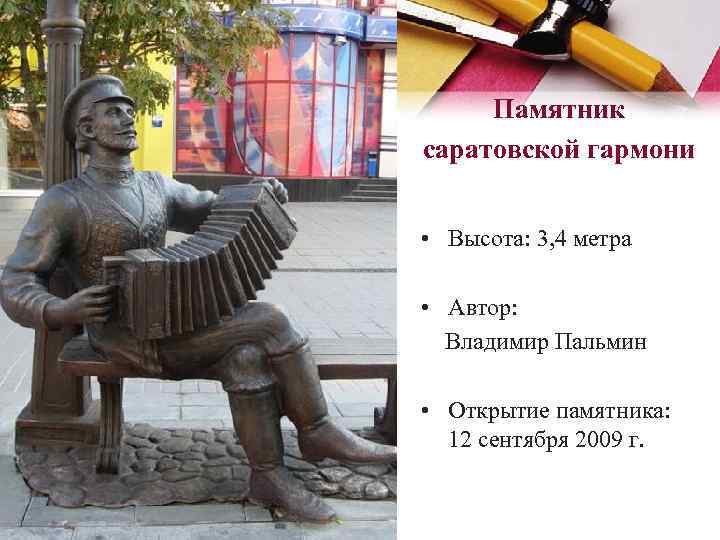 Памятник саратовской гармони • Высота: 3, 4 метра • Автор: Владимир Пальмин • Открытие